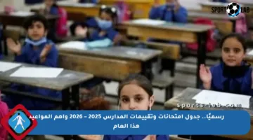 رسميًا.. جدول امتحانات وتقييمات المدارس 2025 – 2026 وأهم المواعيد هذا العام